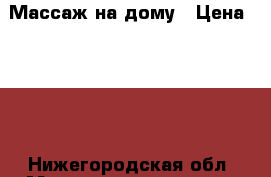 Массаж на дому › Цена ­ 500 - Нижегородская обл. Медицина, красота и здоровье » Косметические услуги   